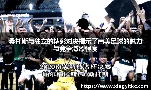 桑托斯与独立的精彩对决揭示了南美足球的魅力与竞争激烈程度