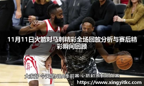 11月11日火箭对马刺精彩全场回放分析与赛后精彩瞬间回顾