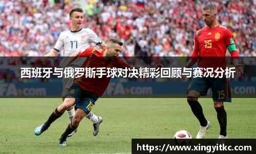 西班牙与俄罗斯手球对决精彩回顾与赛况分析